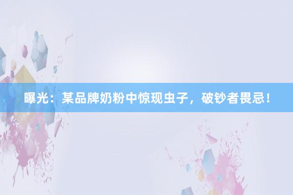 曝光：某品牌奶粉中惊现虫子，破钞者畏忌！