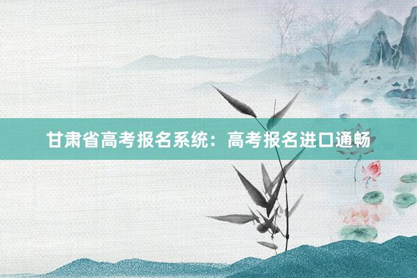 甘肃省高考报名系统：高考报名进口通畅