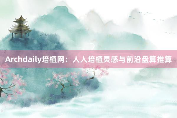 Archdaily培植网：人人培植灵感与前沿盘算推算