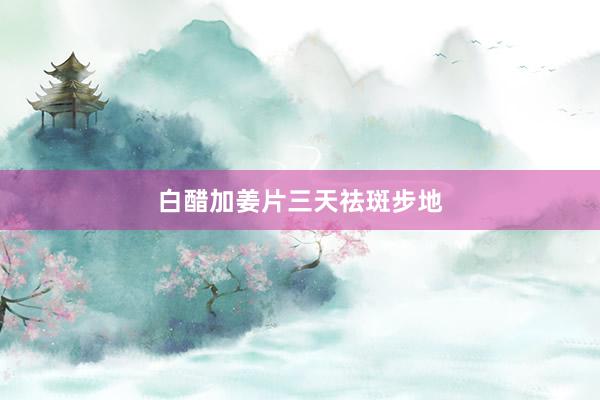 白醋加姜片三天祛斑步地