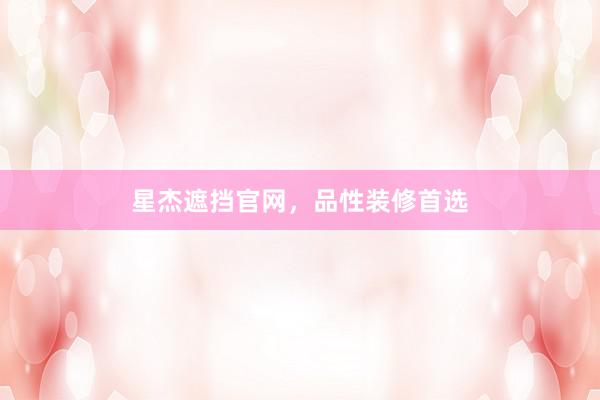星杰遮挡官网，品性装修首选